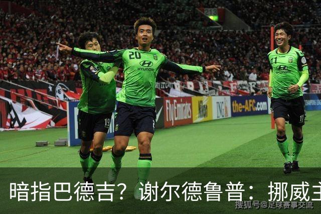 暗指巴德吉？谢尔德鲁普：挪威主帅总是戏称，我本可以在巴萨踢球